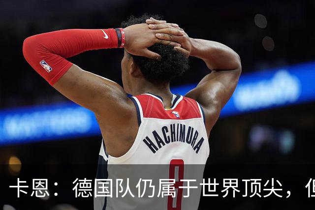 卡恩：德国队仍属于世界顶尖，但跟法国和西班牙比还是稍逊一筹