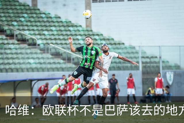 哈维：欧联杯不是巴萨该去的地方 但我们必须夺冠