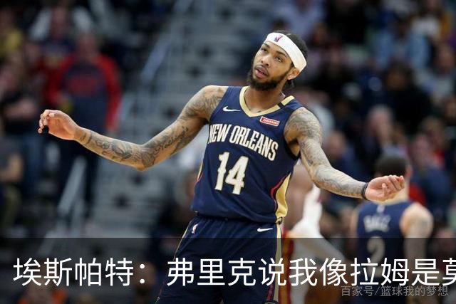 埃斯帕特：弗里克说我像拉姆是莫大赞誉 我能适应右后卫和中场