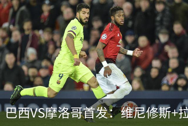 巴西VS摩洛哥首发：维尼修斯+拉菲尼亚 胖虎配吉马良斯