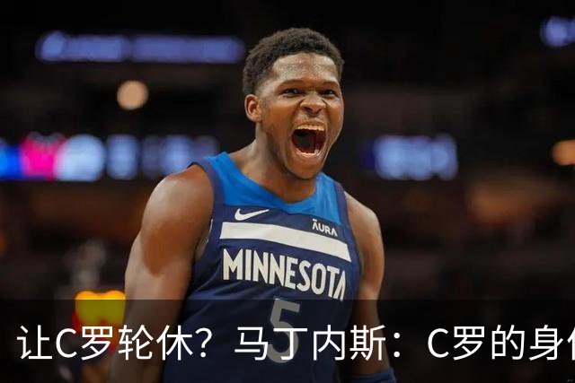 让C罗轮休？马丁内斯：C罗的身体状态不是问题，会根据信息做决定