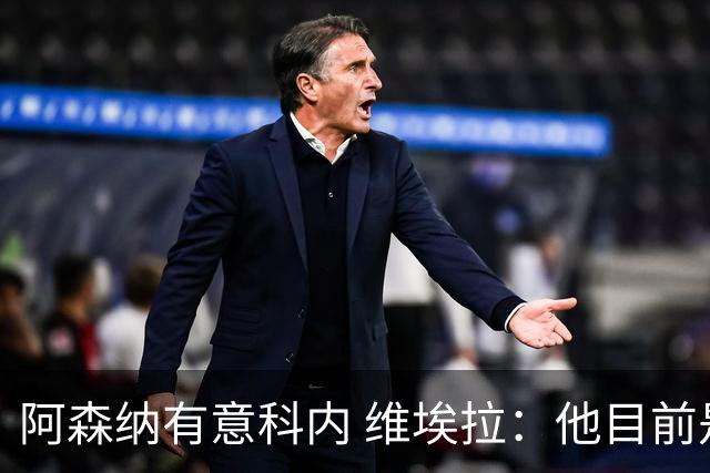 阿森纳有意科内 维埃拉：他目前是法国最强中场 排在琼阿梅尼之前