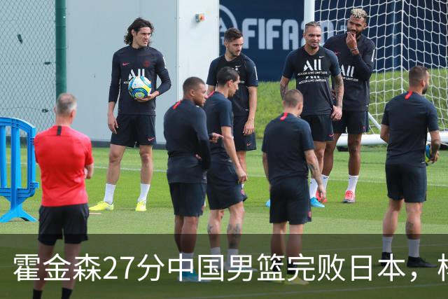 霍金森27分中国男篮完败日本，杨瀚森被完爆不值得托付