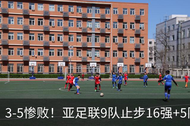 3-5惨败！亚足联9队止步16强+5队垫底出局，国足静待28年晋级契机